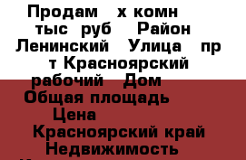 Продам 3-х комн 2250 тыс. руб. › Район ­ Ленинский › Улица ­ пр-т Красноярский рабочий › Дом ­ 63 › Общая площадь ­ 57 › Цена ­ 2 250 000 - Красноярский край Недвижимость » Квартиры продажа   . Красноярский край